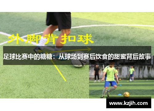 足球比赛中的糖糖：从球场到赛后饮食的甜蜜背后故事