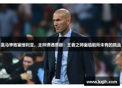 皇马惨败塞维利亚，主帅遭遇质疑：王者之师面临前所未有的挑战