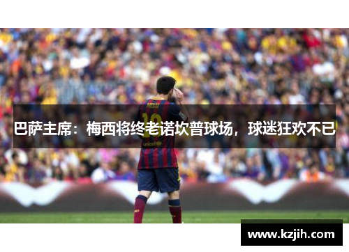 巴萨主席：梅西将终老诺坎普球场，球迷狂欢不已