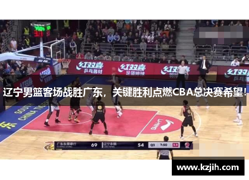 辽宁男篮客场战胜广东，关键胜利点燃CBA总决赛希望！