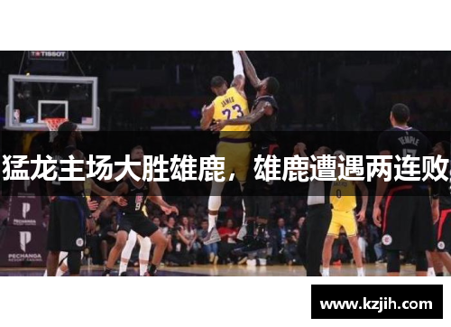 猛龙主场大胜雄鹿，雄鹿遭遇两连败