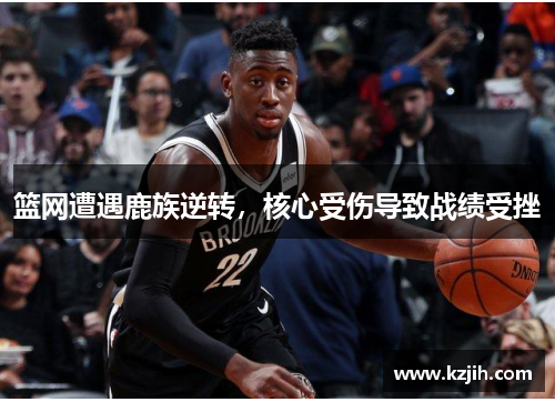 篮网遭遇鹿族逆转，核心受伤导致战绩受挫