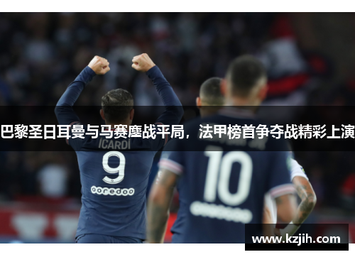 巴黎圣日耳曼与马赛鏖战平局，法甲榜首争夺战精彩上演