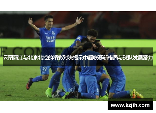 云南丽江与北京北控的精彩对决揭示中超联赛新格局与球队发展潜力