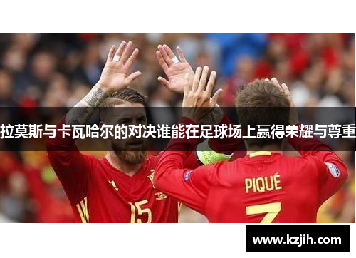 拉莫斯与卡瓦哈尔的对决谁能在足球场上赢得荣耀与尊重
