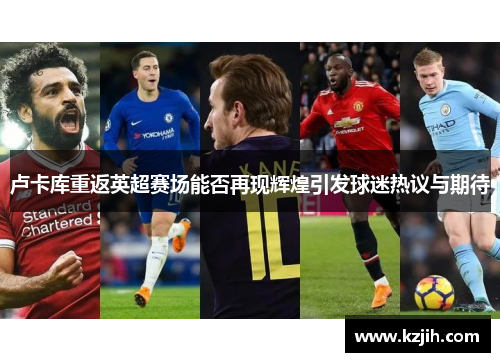卢卡库重返英超赛场能否再现辉煌引发球迷热议与期待