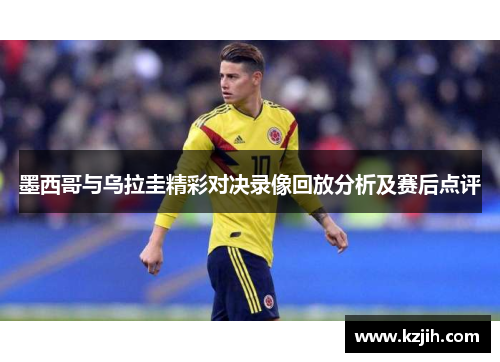 墨西哥与乌拉圭精彩对决录像回放分析及赛后点评