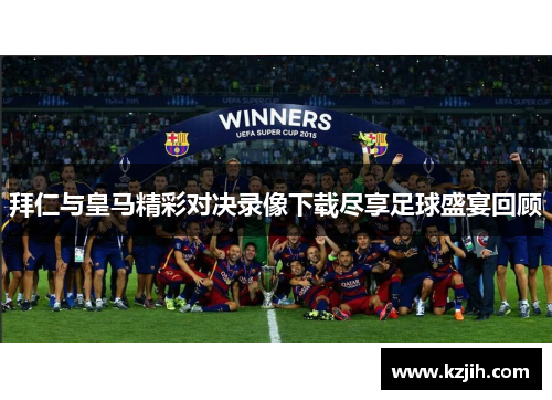拜仁与皇马精彩对决录像下载尽享足球盛宴回顾
