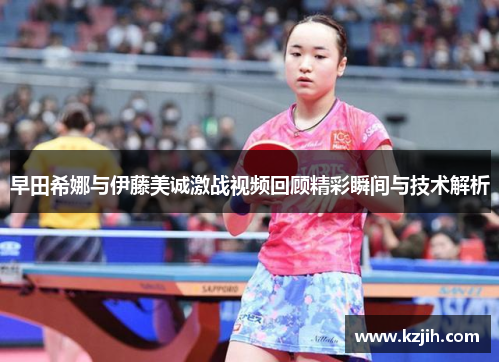 早田希娜与伊藤美诚激战视频回顾精彩瞬间与技术解析