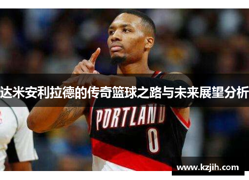 达米安利拉德的传奇篮球之路与未来展望分析