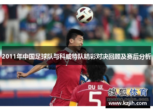 2011年中国足球队与科威特队精彩对决回顾及赛后分析