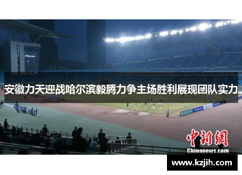安徽力天迎战哈尔滨毅腾力争主场胜利展现团队实力